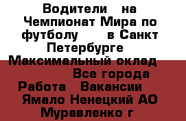 Водители D на Чемпионат Мира по футболу 2018 в Санкт-Петербурге › Максимальный оклад ­ 122 000 - Все города Работа » Вакансии   . Ямало-Ненецкий АО,Муравленко г.